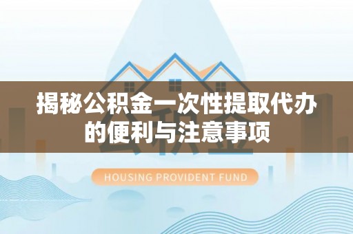七星揭秘公积金一次性提取代办的便利与注意事项