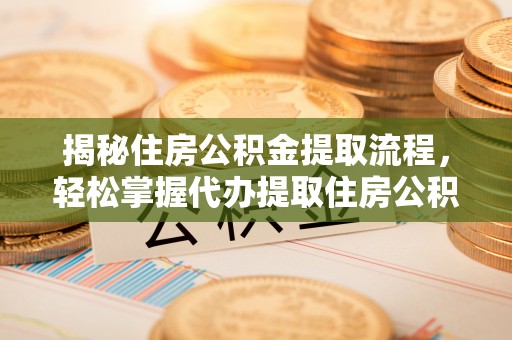 七星揭秘住房公积金提取流程，轻松掌握代办提取住房公积金技巧