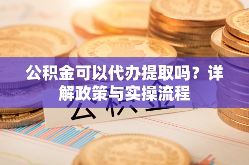 七星公积金可以代办提取吗？详解政策与实操流程