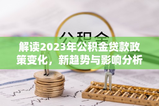 七星解读2023年公积金贷款政策变化，新趋势与影响分析