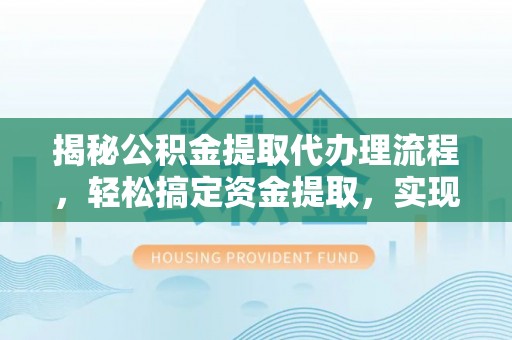 七星揭秘公积金提取代办理流程，轻松搞定资金提取，实现财务自由