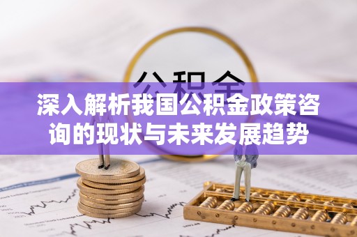 七星深入解析我国公积金政策咨询的现状与未来发展趋势