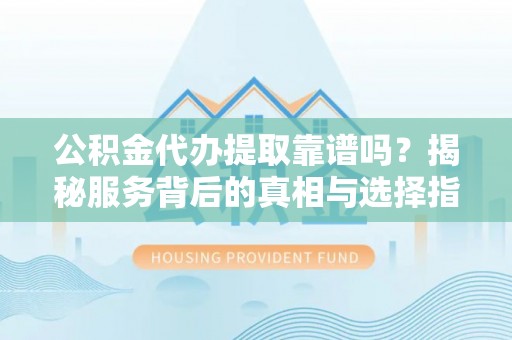 七星公积金代办提取靠谱吗？揭秘服务背后的真相与选择指南