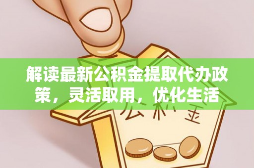 七星解读最新公积金提取代办政策，灵活取用，优化生活
