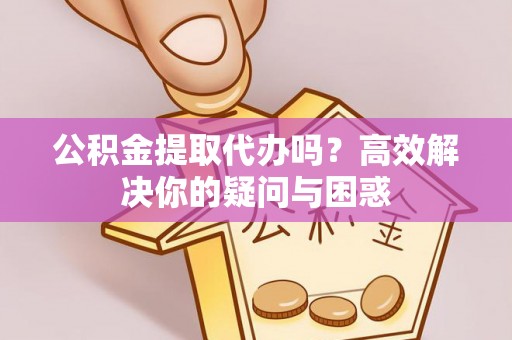 七星公积金提取代办吗？高效解决你的疑问与困惑