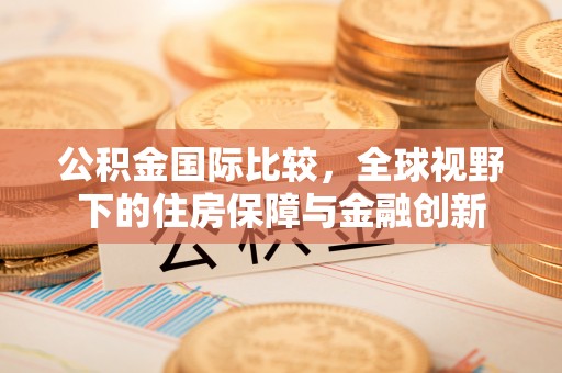 七星公积金国际比较，全球视野下的住房保障与金融创新