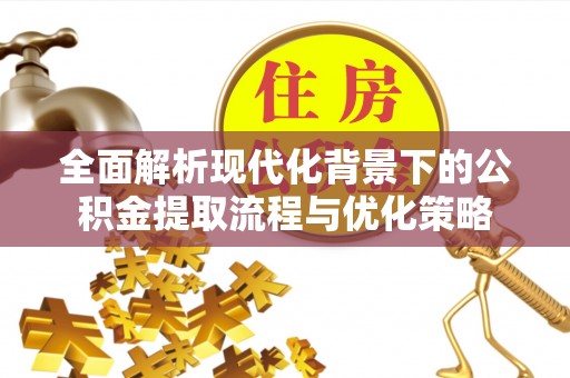 七星全面解析现代化背景下的公积金提取流程与优化策略