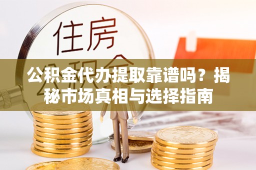 七星公积金代办提取靠谱吗？揭秘市场真相与选择指南