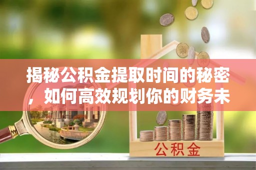 七星揭秘公积金提取时间的秘密，如何高效规划你的财务未来