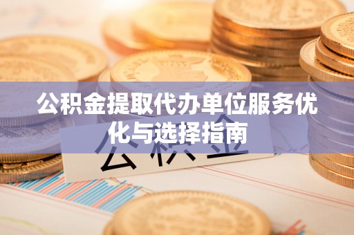 七星公积金提取代办单位服务优化与选择指南