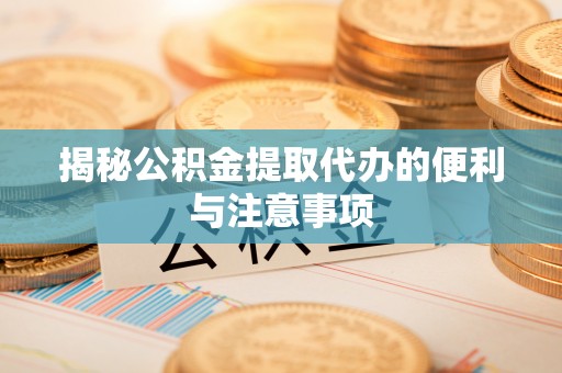 七星揭秘公积金提取代办的便利与注意事项