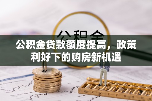 七星公积金贷款额度提高，政策利好下的购房新机遇