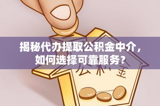 七星揭秘代办提取公积金中介，如何选择可靠服务？