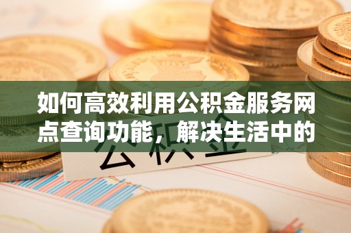 七星如何高效利用公积金服务网点查询功能，解决生活中的资金难题