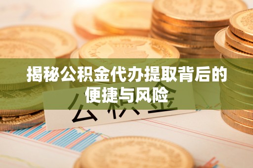 七星揭秘公积金代办提取背后的便捷与风险