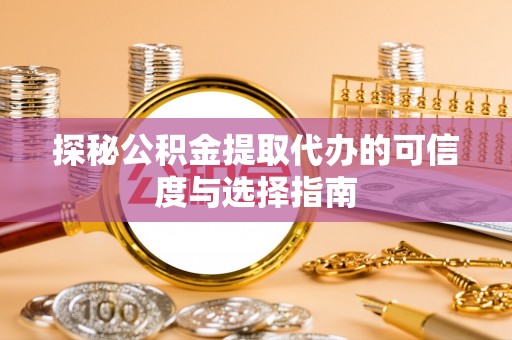 七星探秘公积金提取代办的可信度与选择指南