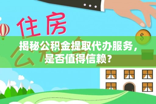 七星揭秘公积金提取代办服务，是否值得信赖？