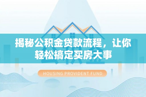 七星揭秘公积金贷款流程，让你轻松搞定买房大事