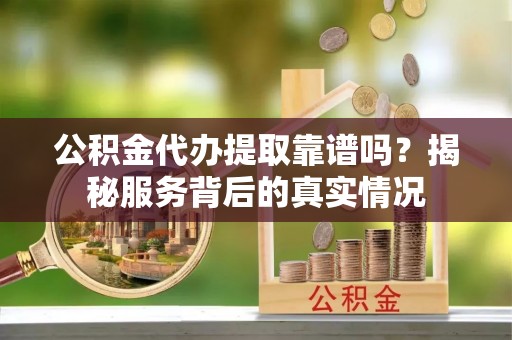 七星公积金代办提取靠谱吗？揭秘服务背后的真实情况