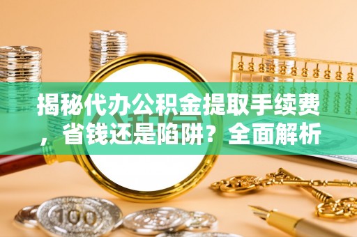 七星揭秘代办公积金提取手续费，省钱还是陷阱？全面解析与避坑指南
