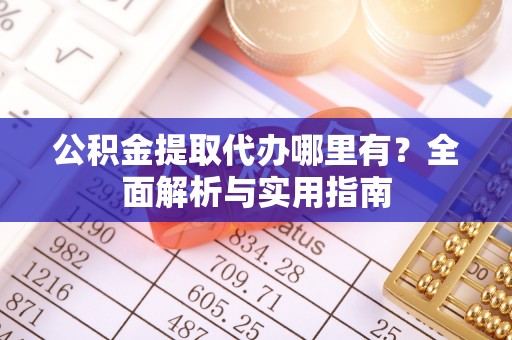 七星公积金提取代办哪里有？全面解析与实用指南