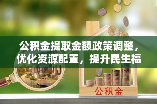 七星公积金提取金额政策调整，优化资源配置，提升民生福祉