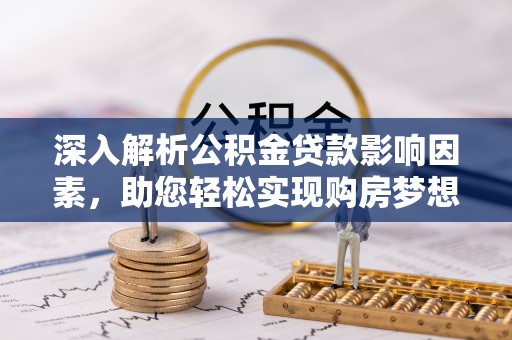 七星深入解析公积金贷款影响因素，助您轻松实现购房梦想