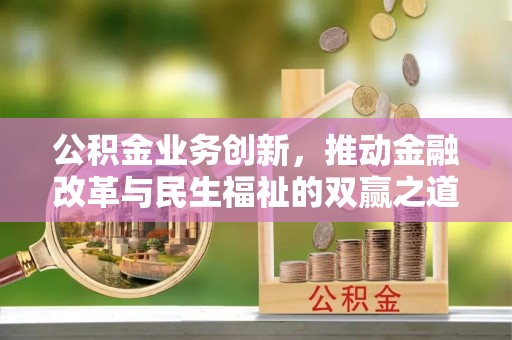 七星公积金业务创新，推动金融改革与民生福祉的双赢之道