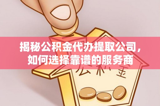 七星揭秘公积金代办提取公司，如何选择靠谱的服务商
