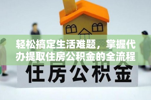 七星轻松搞定生活难题，掌握代办提取住房公积金的全流程