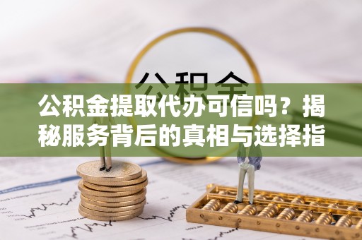 七星公积金提取代办可信吗？揭秘服务背后的真相与选择指南