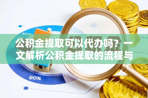 七星公积金提取可以代办吗？一文解析公积金提取的流程与注意事项