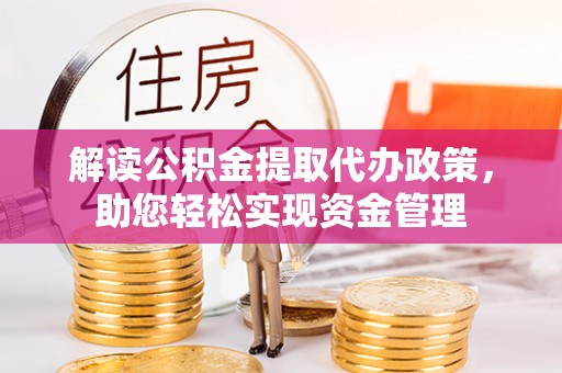 七星解读公积金提取代办政策，助您轻松实现资金管理