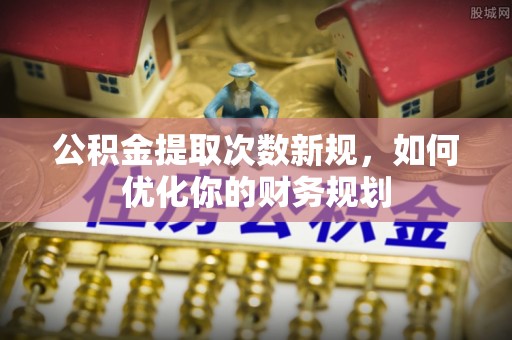 七星公积金提取次数新规，如何优化你的财务规划
