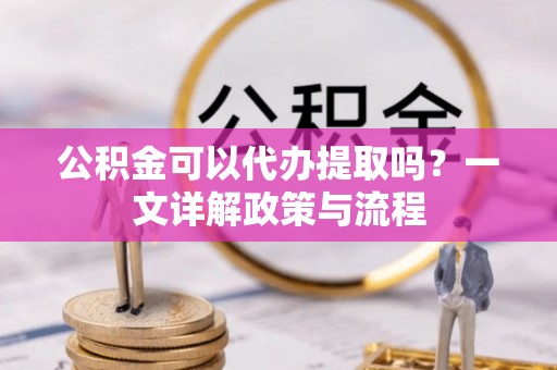 七星公积金可以代办提取吗？一文详解政策与流程