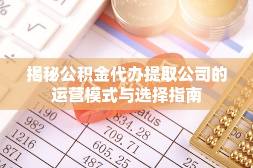 七星揭秘公积金代办提取公司的运营模式与选择指南