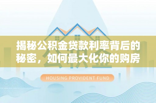 七星揭秘公积金贷款利率背后的秘密，如何最大化你的购房优势