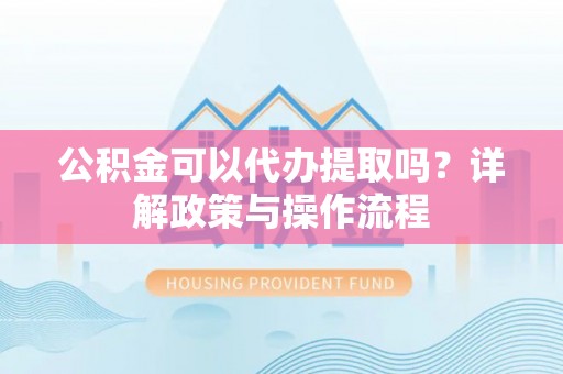 七星公积金可以代办提取吗？详解政策与操作流程