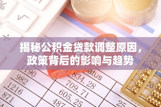 七星揭秘公积金贷款调整原因，政策背后的影响与趋势