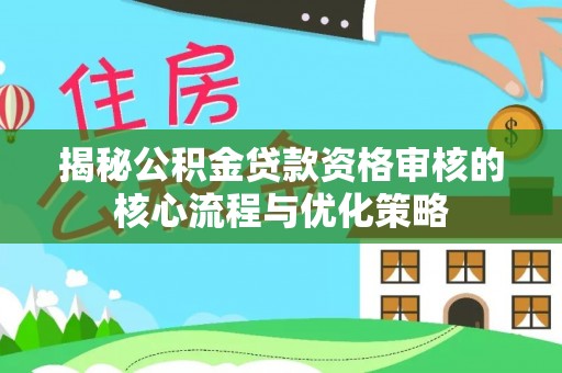 七星揭秘公积金贷款资格审核的核心流程与优化策略