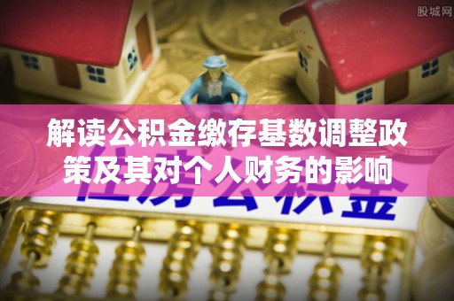 七星解读公积金缴存基数调整政策及其对个人财务的影响