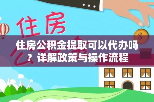七星住房公积金提取可以代办吗？详解政策与操作流程
