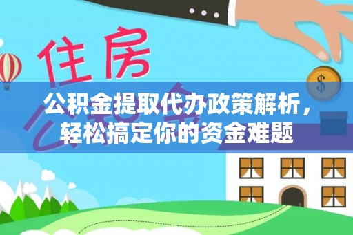 七星公积金提取代办政策解析，轻松搞定你的资金难题