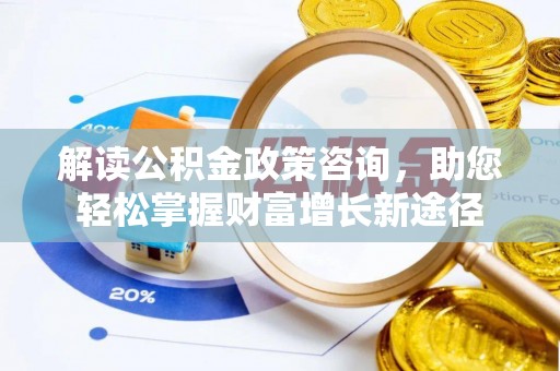 七星解读公积金政策咨询，助您轻松掌握财富增长新途径