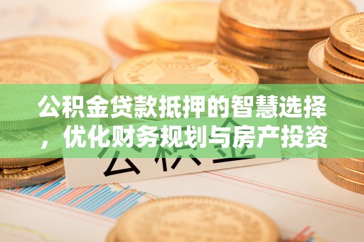 七星公积金贷款抵押的智慧选择，优化财务规划与房产投资