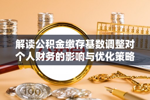 七星解读公积金缴存基数调整对个人财务的影响与优化策略