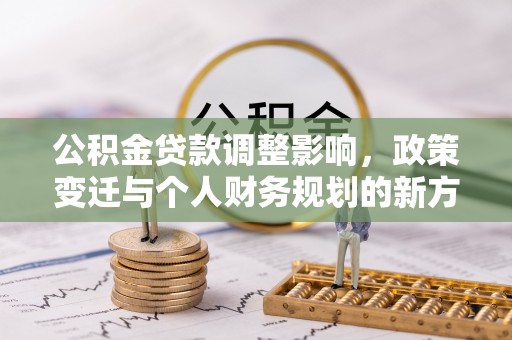 七星公积金贷款调整影响，政策变迁与个人财务规划的新方向