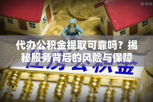 七星代办公积金提取可靠吗？揭秘服务背后的风险与保障