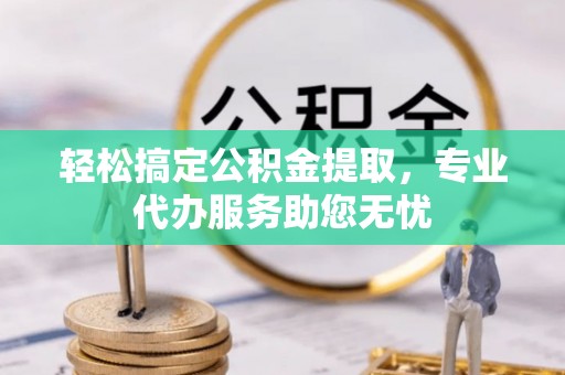 七星轻松搞定公积金提取，专业代办服务助您无忧