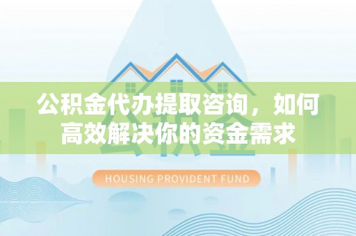 七星公积金代办提取咨询，如何高效解决你的资金需求